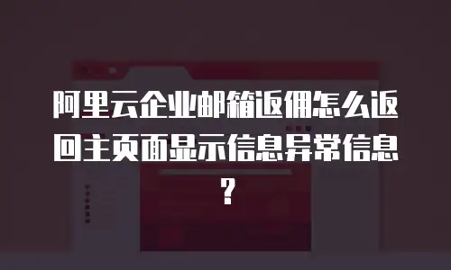 阿里云企业邮箱返佣怎么返回主页面显示信息异常信息？