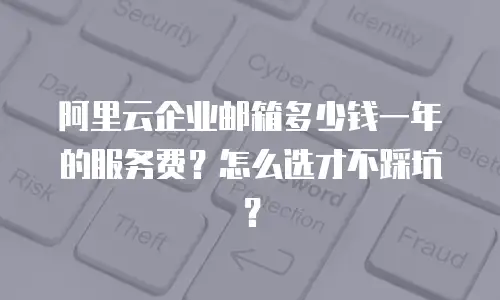 阿里云企业邮箱多少钱一年的服务费?怎么选才不踩坑?