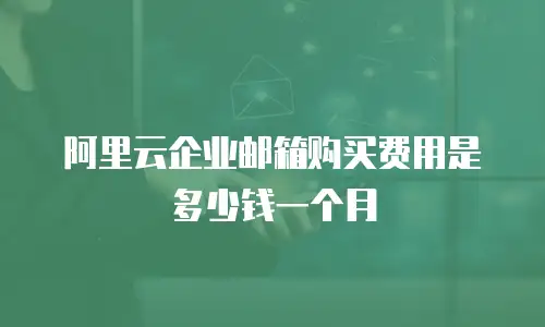 阿里云企业邮箱购买费用是多少钱一个月