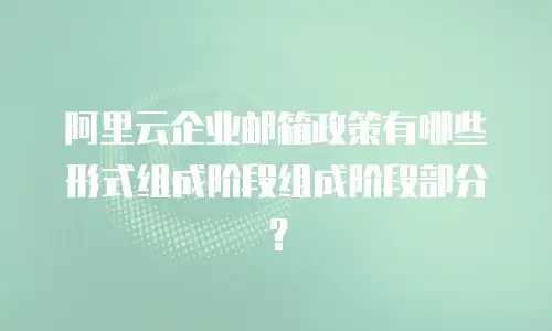 阿里云企业邮箱政策有哪些形式组成阶段组成阶段部分？