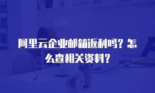 阿里云企业邮箱返利吗？怎么查相关资料？