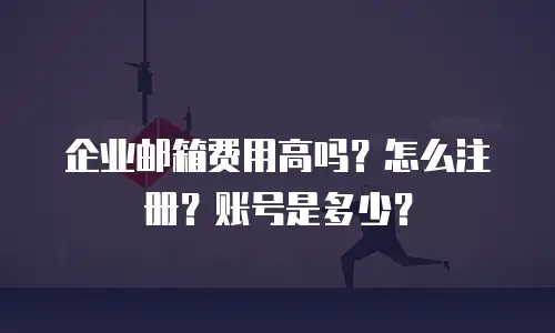企业邮箱费用高吗？怎么注册？账号是多少？