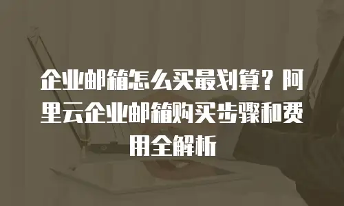 企业邮箱怎么买最划算？阿里云企业邮箱购买步骤和费用全解析
