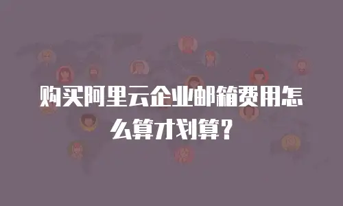 购买阿里云企业邮箱费用怎么算才划算?