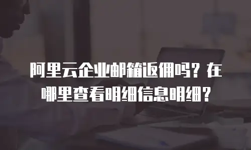 阿里云企业邮箱返佣吗？在哪里查看明细信息明细？