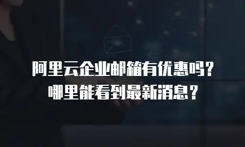阿里云企业邮箱有优惠吗？哪里能看到最新消息？