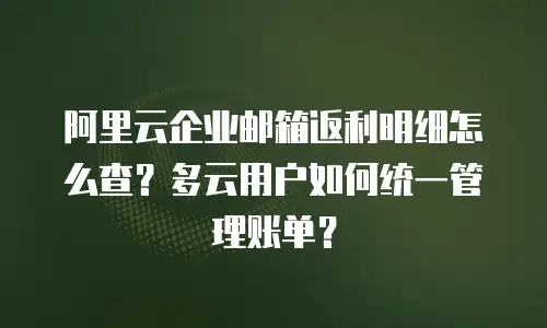 阿里云企业邮箱返利明细怎么查？多云用户如何统一管理账单？