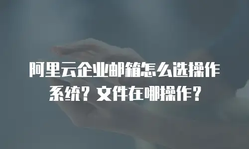 阿里云企业邮箱怎么选操作系统?文件在哪操作?