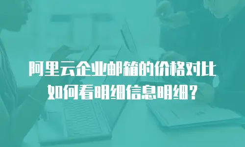阿里云企业邮箱的价格对比如何看明细信息明细？
