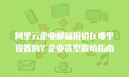 阿里云企业邮箱报价在哪里设置的？企业选型避坑指南