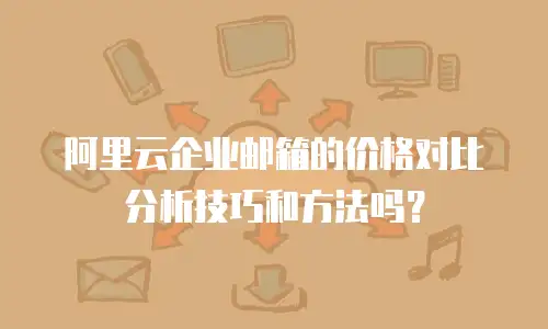 阿里云企业邮箱的价格对比分析技巧和方法吗?