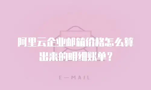 阿里云企业邮箱价格怎么算出来的明细账单？