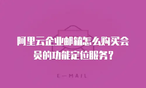 阿里云企业邮箱怎么购买会员的功能定位服务？