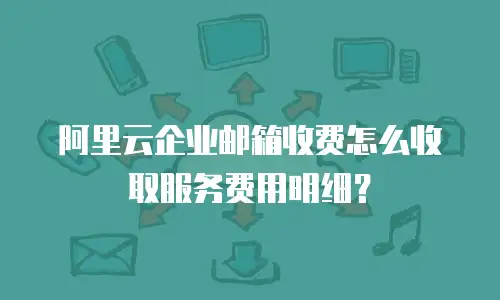 阿里云企业邮箱收费怎么收取服务费用明细？
