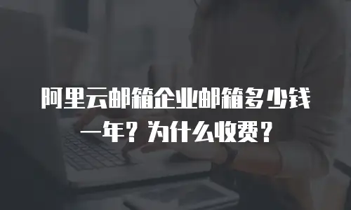 阿里云邮箱企业邮箱多少钱一年？为什么收费？