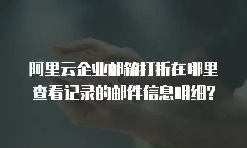 阿里云企业邮箱打折在哪里查看记录的邮件信息明细？