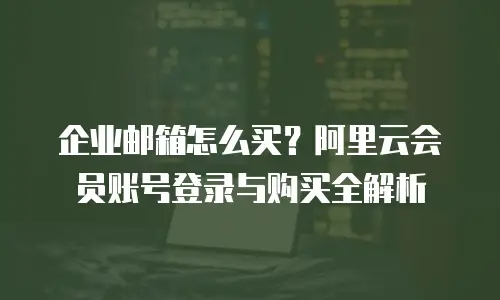 企业邮箱怎么买？阿里云会员账号登录与购买全解析