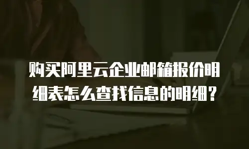 购买阿里云企业邮箱报价明细表怎么查找信息的明细？