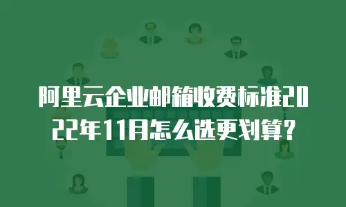 阿里云企业邮箱收费标准2022年11月怎么选更划算？
