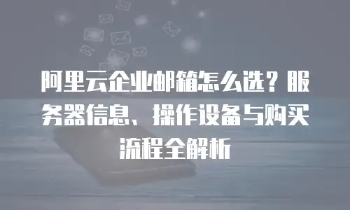 阿里云企业邮箱怎么选？服务器信息、操作设备与购买流程全解析