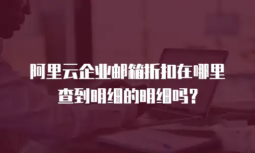 阿里云企业邮箱折扣在哪里查到明细的明细吗？