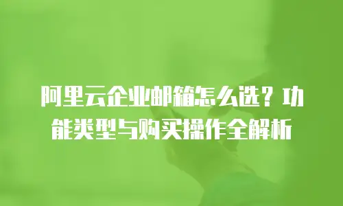 阿里云企业邮箱怎么选?功能类型与购买操作全解析