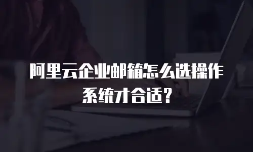 阿里云企业邮箱怎么选操作系统才合适？