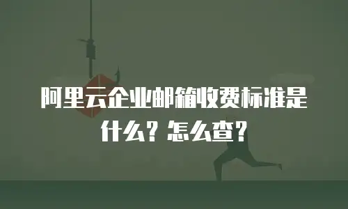 阿里云企业邮箱收费标准是什么？怎么查？