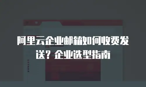 阿里云企业邮箱如何收费发送?企业选型指南