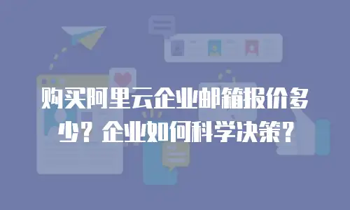购买阿里云企业邮箱报价多少？企业如何科学决策？
