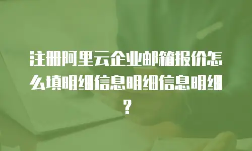 注册阿里云企业邮箱报价怎么填明细信息明细信息明细？