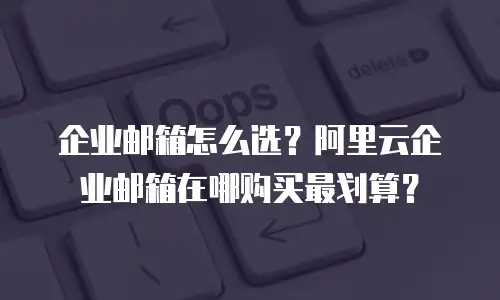 企业邮箱怎么选?阿里云企业邮箱在哪购买最划算?