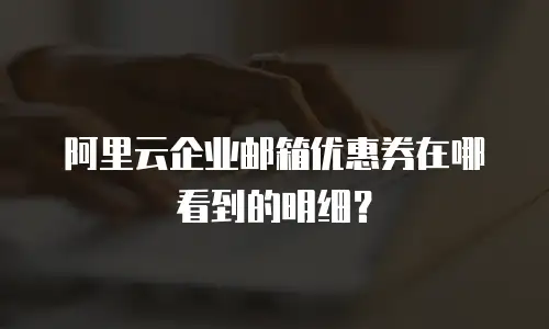 阿里云企业邮箱优惠券在哪看到的明细?