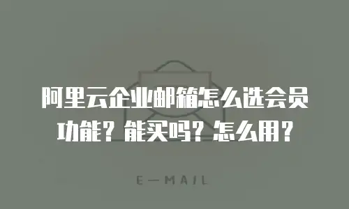 阿里云企业邮箱怎么选会员功能？能买吗？怎么用？