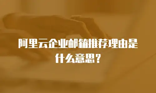 阿里云企业邮箱推荐理由是什么意思？