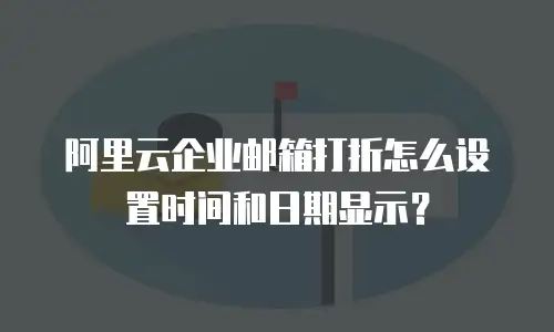 阿里云企业邮箱打折怎么设置时间和日期显示?