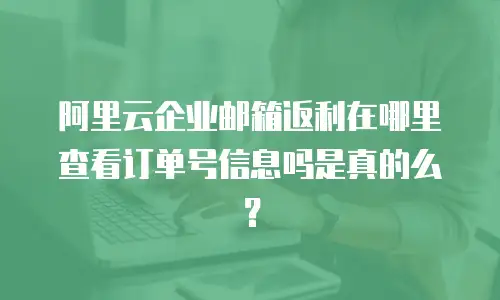 阿里云企业邮箱返利在哪里查看订单号信息吗是真的么?