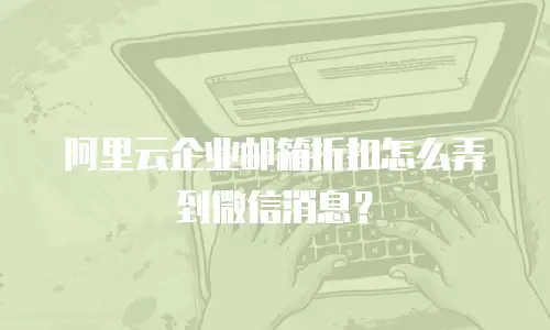 阿里云企业邮箱折扣怎么弄到微信消息?