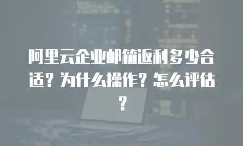 阿里云企业邮箱返利多少合适?为什么操作?怎么评估?