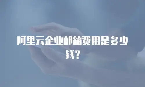 阿里云企业邮箱费用是多少钱？