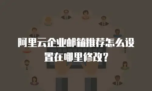 阿里云企业邮箱推荐怎么设置在哪里修改？