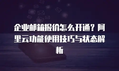 企业邮箱报价怎么开通？阿里云功能使用技巧与状态解析