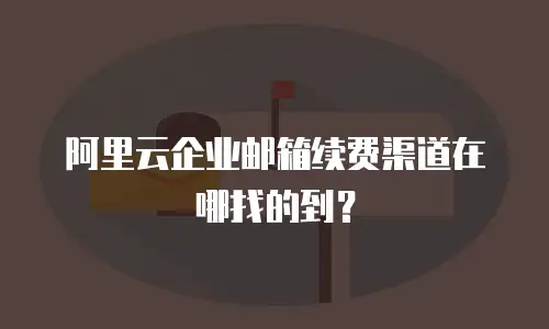 阿里云企业邮箱续费渠道在哪找的到？