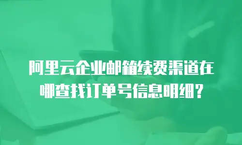阿里云企业邮箱续费渠道在哪查找订单号信息明细？