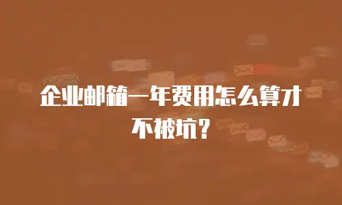 企业邮箱一年费用怎么算才不被坑?