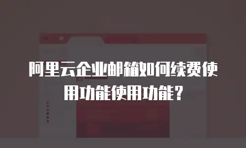 阿里云企业邮箱如何续费使用功能使用功能?