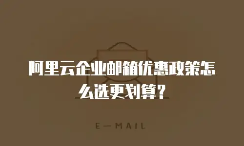 阿里云企业邮箱优惠政策怎么选更划算？