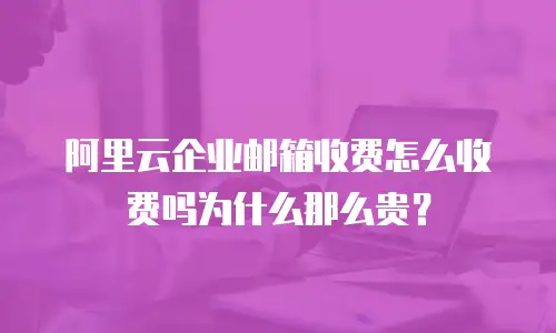 阿里云企业邮箱收费怎么收费吗为什么那么贵？