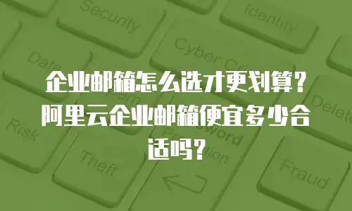企业邮箱怎么选才更划算？阿里云企业邮箱便宜多少合适吗？