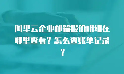 阿里云企业邮箱报价明细在哪里查看？怎么查账单记录？